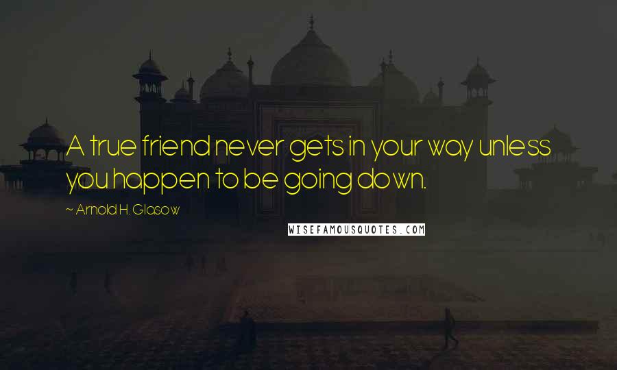 Arnold H. Glasow Quotes: A true friend never gets in your way unless you happen to be going down.