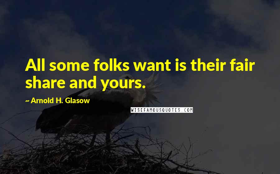 Arnold H. Glasow Quotes: All some folks want is their fair share and yours.