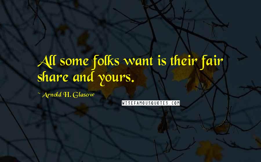 Arnold H. Glasow Quotes: All some folks want is their fair share and yours.