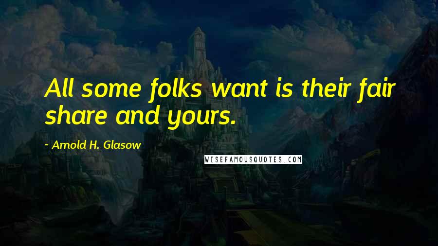 Arnold H. Glasow Quotes: All some folks want is their fair share and yours.