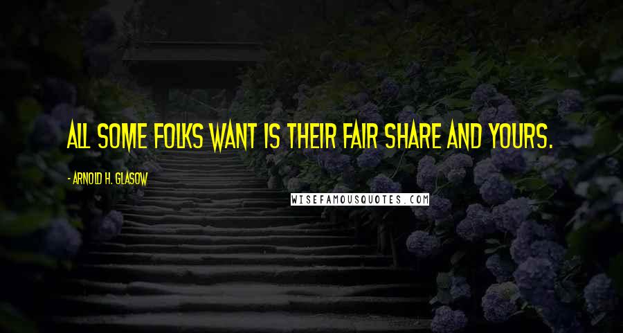 Arnold H. Glasow Quotes: All some folks want is their fair share and yours.