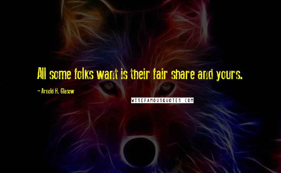 Arnold H. Glasow Quotes: All some folks want is their fair share and yours.