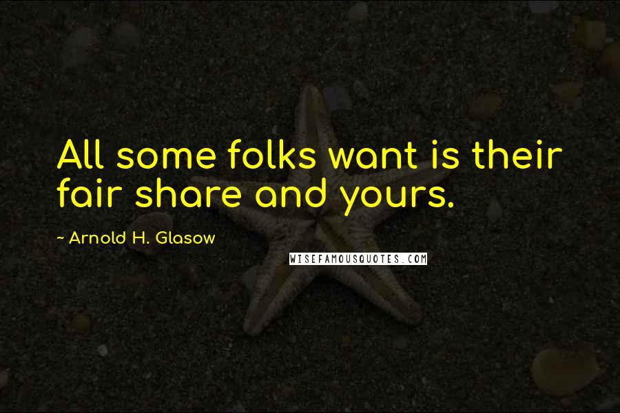 Arnold H. Glasow Quotes: All some folks want is their fair share and yours.