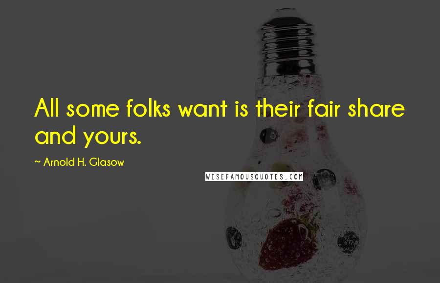 Arnold H. Glasow Quotes: All some folks want is their fair share and yours.