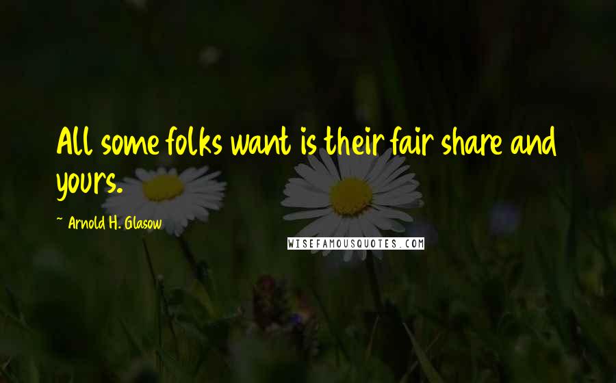 Arnold H. Glasow Quotes: All some folks want is their fair share and yours.