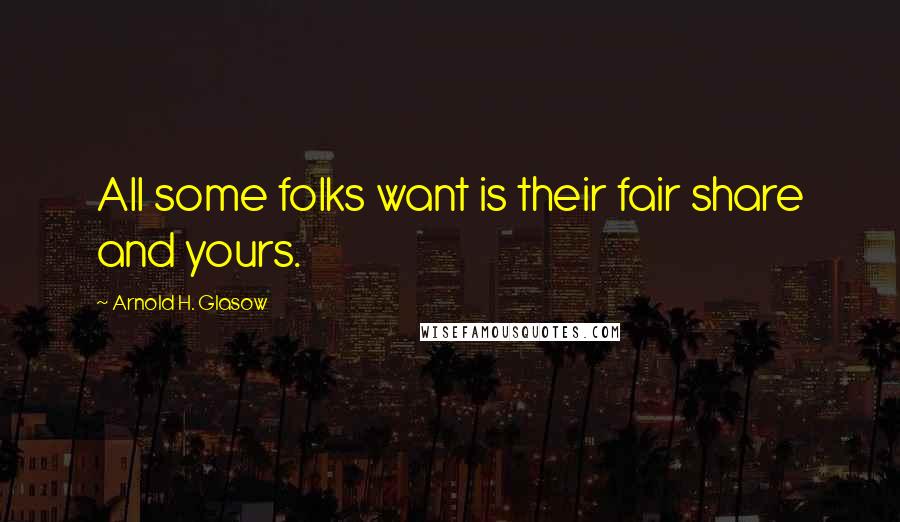 Arnold H. Glasow Quotes: All some folks want is their fair share and yours.