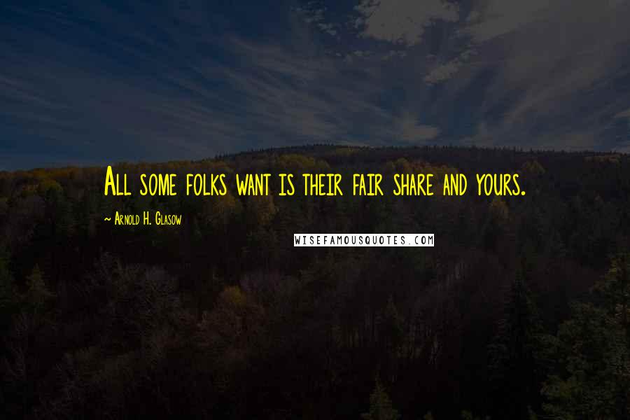 Arnold H. Glasow Quotes: All some folks want is their fair share and yours.