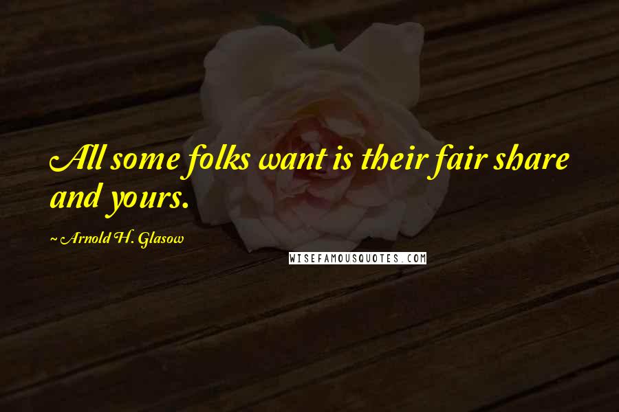 Arnold H. Glasow Quotes: All some folks want is their fair share and yours.
