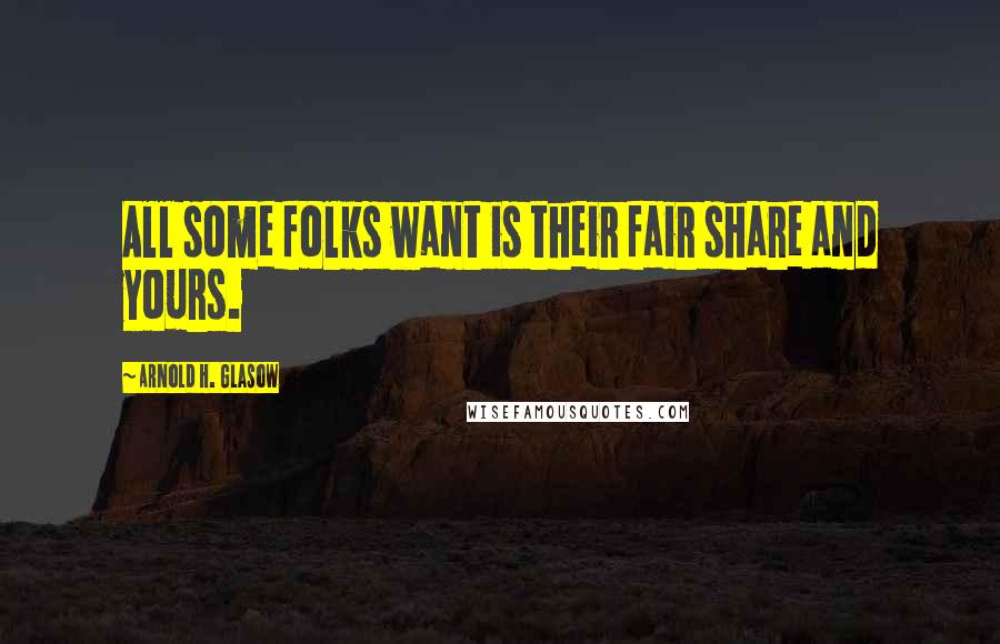 Arnold H. Glasow Quotes: All some folks want is their fair share and yours.