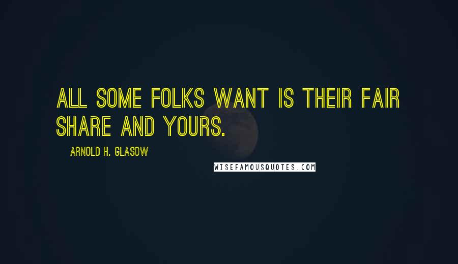 Arnold H. Glasow Quotes: All some folks want is their fair share and yours.