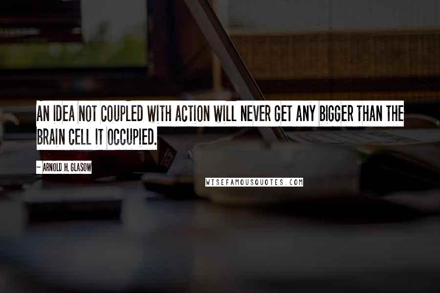 Arnold H. Glasow Quotes: An idea not coupled with action will never get any bigger than the brain cell it occupied.