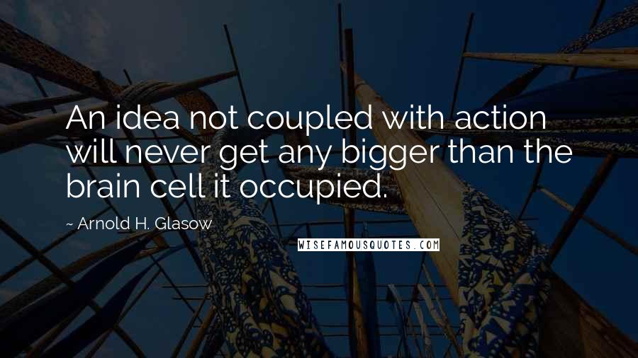 Arnold H. Glasow Quotes: An idea not coupled with action will never get any bigger than the brain cell it occupied.