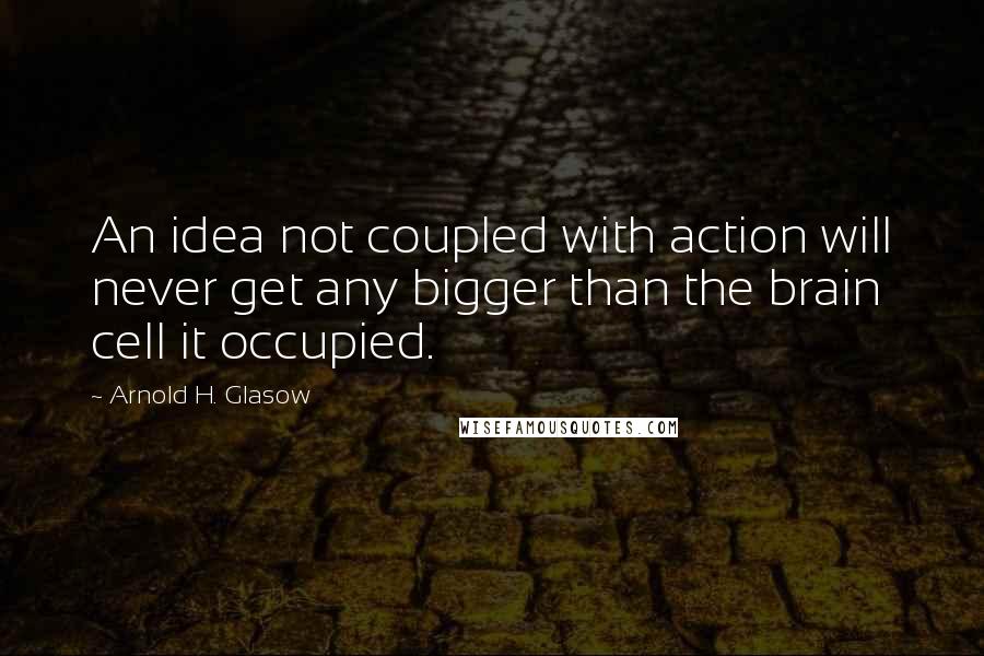 Arnold H. Glasow Quotes: An idea not coupled with action will never get any bigger than the brain cell it occupied.