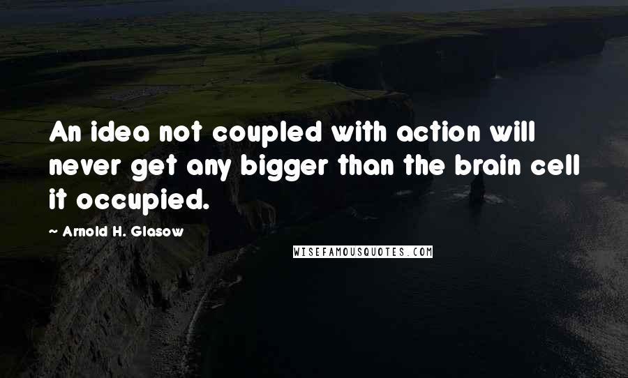 Arnold H. Glasow Quotes: An idea not coupled with action will never get any bigger than the brain cell it occupied.