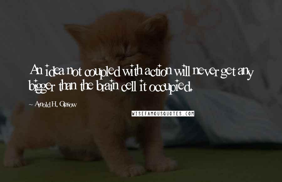 Arnold H. Glasow Quotes: An idea not coupled with action will never get any bigger than the brain cell it occupied.