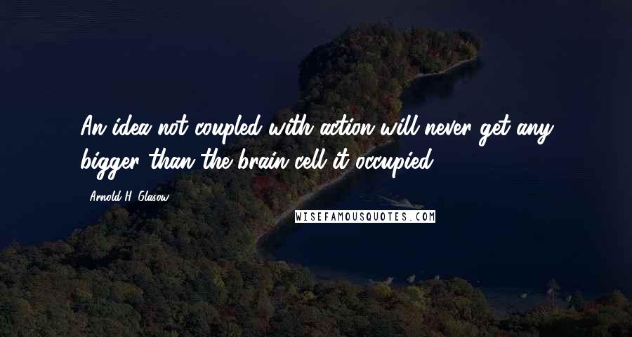 Arnold H. Glasow Quotes: An idea not coupled with action will never get any bigger than the brain cell it occupied.