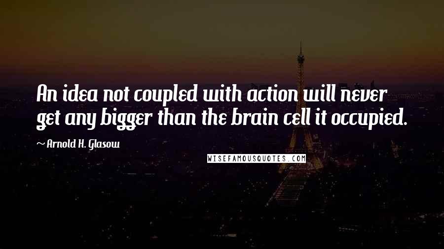 Arnold H. Glasow Quotes: An idea not coupled with action will never get any bigger than the brain cell it occupied.