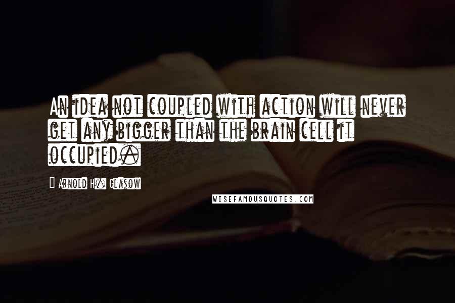 Arnold H. Glasow Quotes: An idea not coupled with action will never get any bigger than the brain cell it occupied.