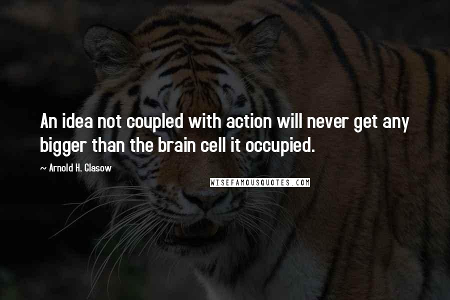 Arnold H. Glasow Quotes: An idea not coupled with action will never get any bigger than the brain cell it occupied.