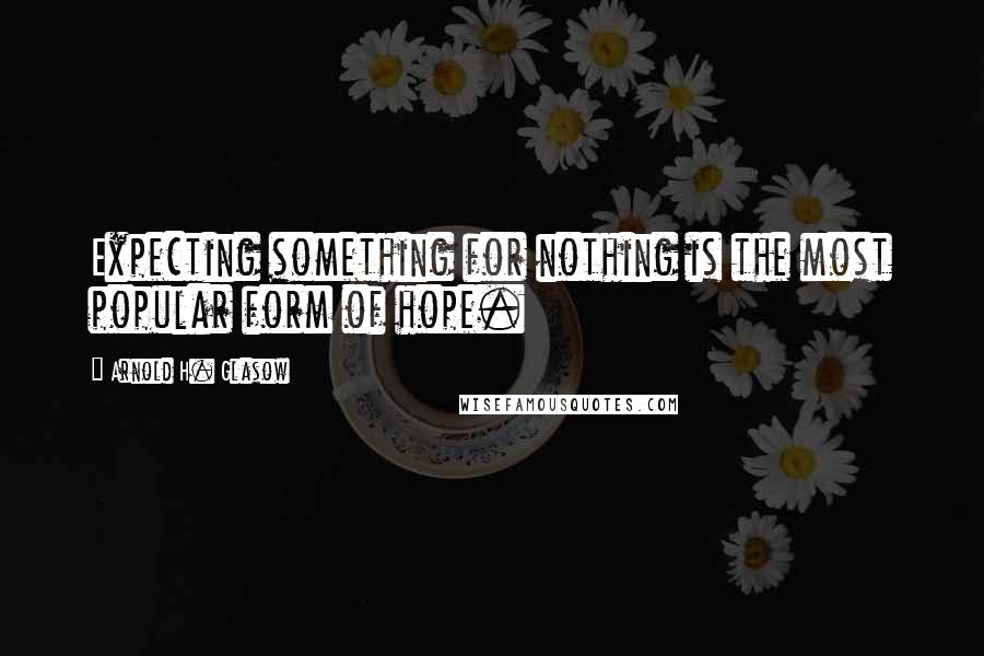 Arnold H. Glasow Quotes: Expecting something for nothing is the most popular form of hope.