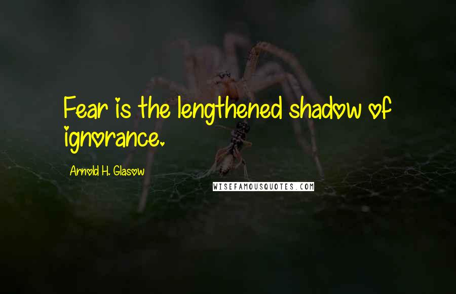 Arnold H. Glasow Quotes: Fear is the lengthened shadow of ignorance.