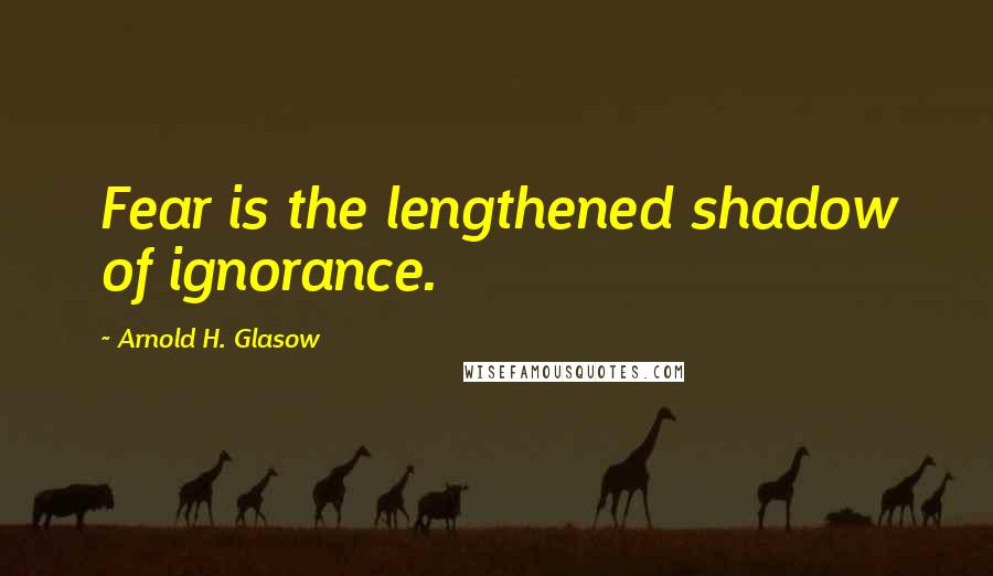 Arnold H. Glasow Quotes: Fear is the lengthened shadow of ignorance.