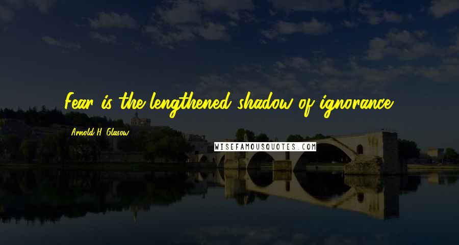 Arnold H. Glasow Quotes: Fear is the lengthened shadow of ignorance.