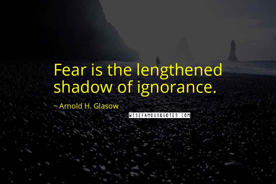 Arnold H. Glasow Quotes: Fear is the lengthened shadow of ignorance.