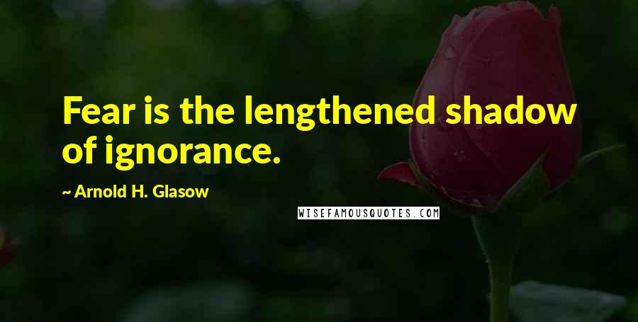 Arnold H. Glasow Quotes: Fear is the lengthened shadow of ignorance.