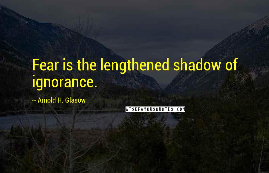 Arnold H. Glasow Quotes: Fear is the lengthened shadow of ignorance.