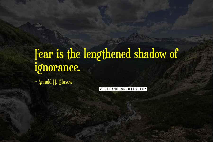 Arnold H. Glasow Quotes: Fear is the lengthened shadow of ignorance.