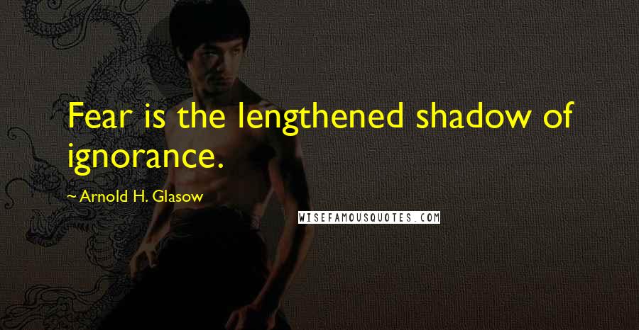 Arnold H. Glasow Quotes: Fear is the lengthened shadow of ignorance.