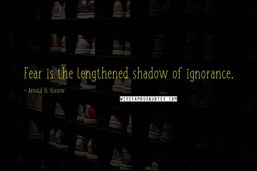 Arnold H. Glasow Quotes: Fear is the lengthened shadow of ignorance.