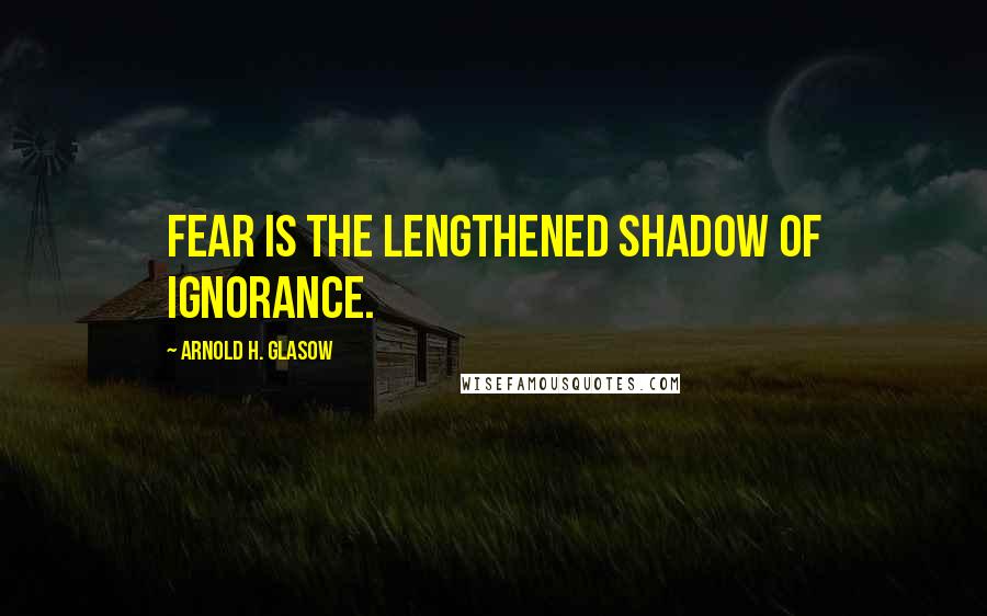 Arnold H. Glasow Quotes: Fear is the lengthened shadow of ignorance.