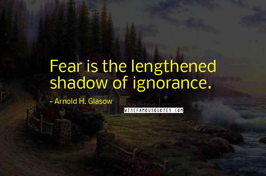 Arnold H. Glasow Quotes: Fear is the lengthened shadow of ignorance.