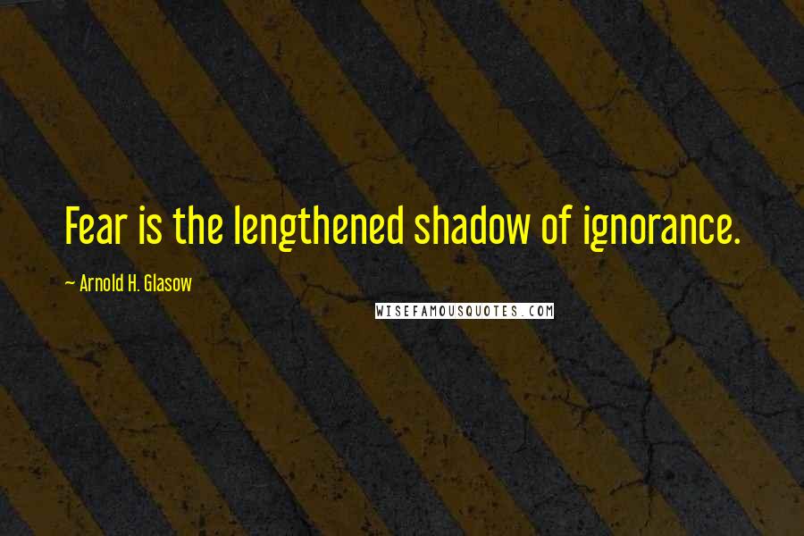 Arnold H. Glasow Quotes: Fear is the lengthened shadow of ignorance.