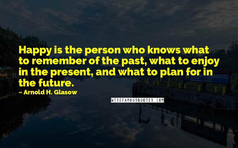 Arnold H. Glasow Quotes: Happy is the person who knows what to remember of the past, what to enjoy in the present, and what to plan for in the future.