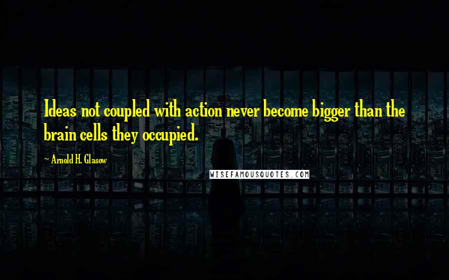 Arnold H. Glasow Quotes: Ideas not coupled with action never become bigger than the brain cells they occupied.
