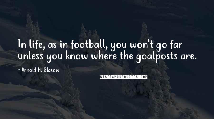 Arnold H. Glasow Quotes: In life, as in football, you won't go far unless you know where the goalposts are.
