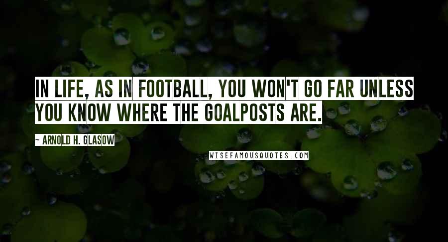 Arnold H. Glasow Quotes: In life, as in football, you won't go far unless you know where the goalposts are.