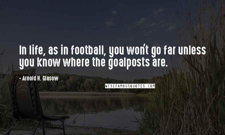 Arnold H. Glasow Quotes: In life, as in football, you won't go far unless you know where the goalposts are.