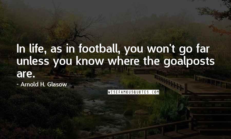 Arnold H. Glasow Quotes: In life, as in football, you won't go far unless you know where the goalposts are.