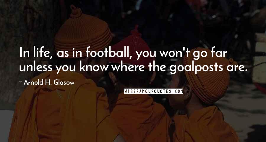 Arnold H. Glasow Quotes: In life, as in football, you won't go far unless you know where the goalposts are.