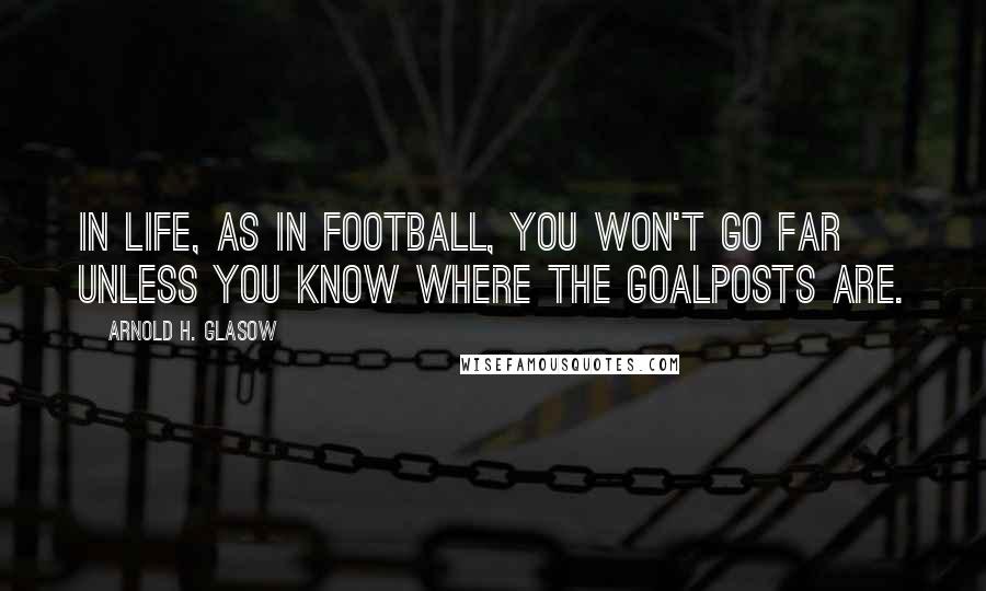 Arnold H. Glasow Quotes: In life, as in football, you won't go far unless you know where the goalposts are.
