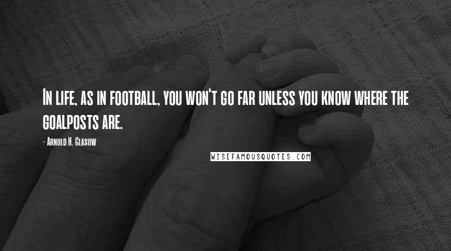 Arnold H. Glasow Quotes: In life, as in football, you won't go far unless you know where the goalposts are.
