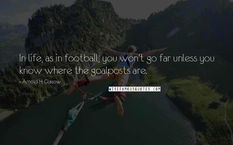 Arnold H. Glasow Quotes: In life, as in football, you won't go far unless you know where the goalposts are.
