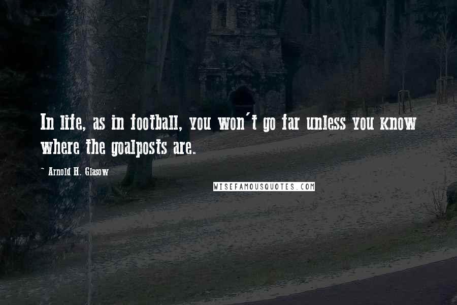 Arnold H. Glasow Quotes: In life, as in football, you won't go far unless you know where the goalposts are.