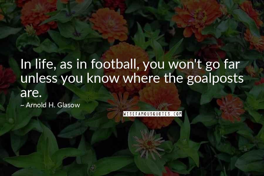 Arnold H. Glasow Quotes: In life, as in football, you won't go far unless you know where the goalposts are.