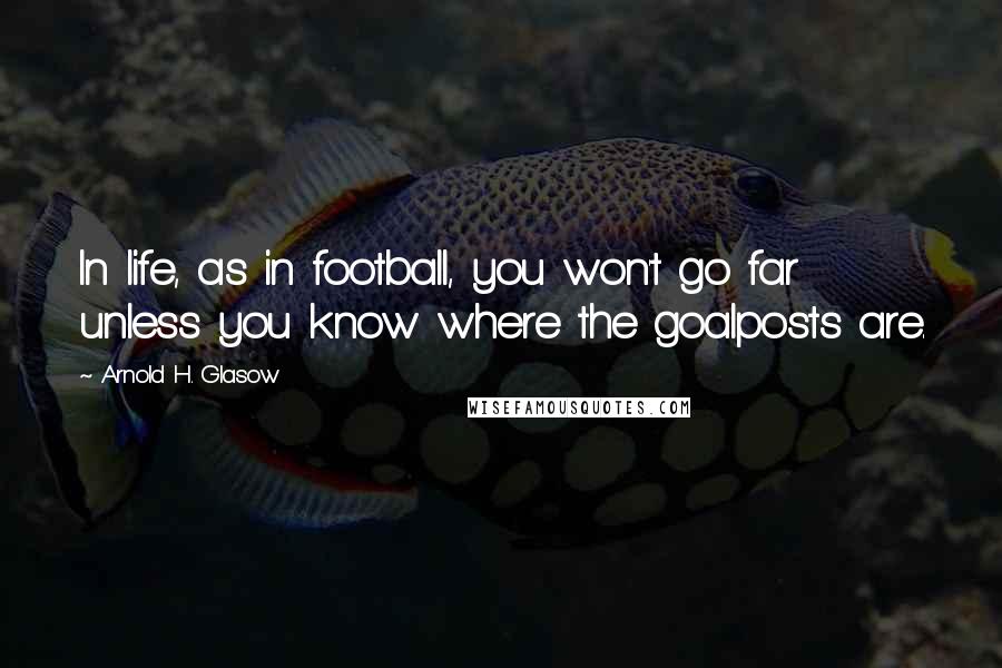 Arnold H. Glasow Quotes: In life, as in football, you won't go far unless you know where the goalposts are.