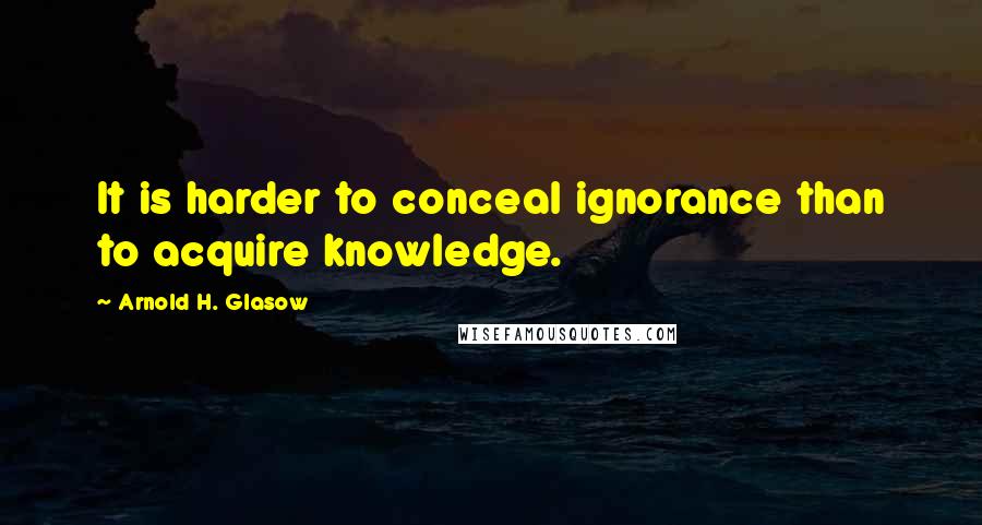 Arnold H. Glasow Quotes: It is harder to conceal ignorance than to acquire knowledge.